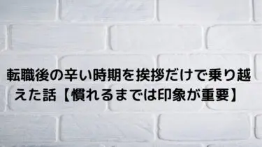 転職後の辛い時期を挨拶だけで乗り越えた話【慣れるまでは印象が重要】